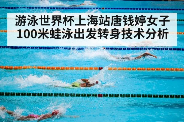 游泳世界杯上海站唐钱婷女子100米蛙泳出发转身技术分析 | kaiyun