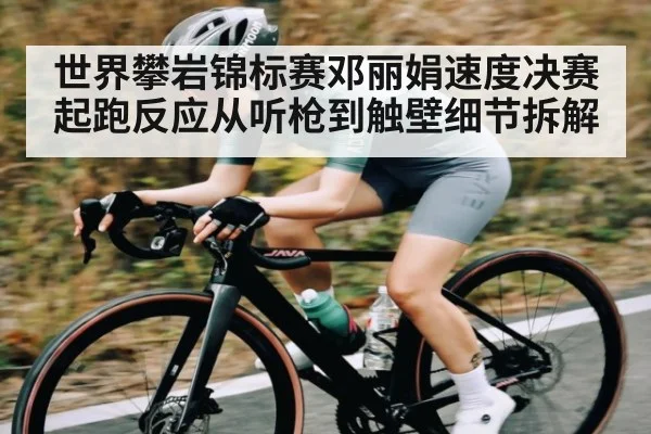 世界攀岩锦标赛邓丽娟速度决赛起跑反应从听枪到触壁细节拆解 | kaiyun
