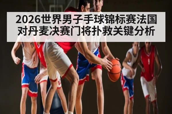 2026世界男子手球锦标赛法国对丹麦决赛门将扑救关键分析 | kaiyun