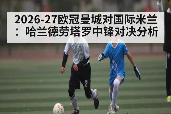 2026-27欧冠曼城对国际米兰：哈兰德劳塔罗中锋对决分析 | kaiyun
