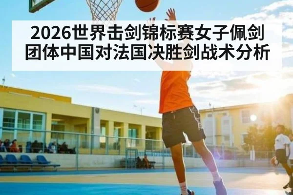 2026世界击剑锦标赛女子佩剑团体中国对法国决胜剑战术分析